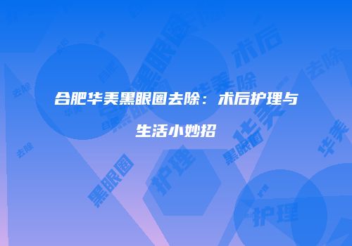 合肥华美黑眼圈去除：术后护理与生活小妙招