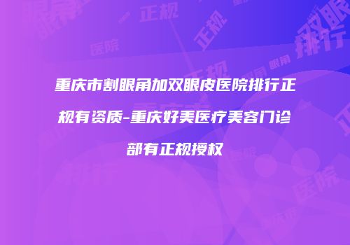 重庆市割眼角加双眼皮医院排行正规有资质-重庆好美医疗美容门诊部有正规授权