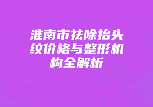 淮南市祛除抬头纹价格与整形机构全解析