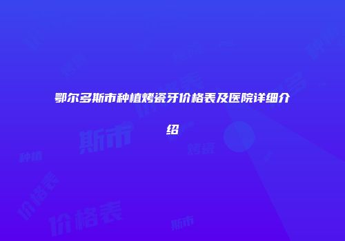鄂尔多斯市种植烤瓷牙价格表及医院详细介绍