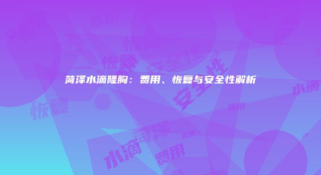 菏泽水滴隆胸：费用、恢复与安全性解析