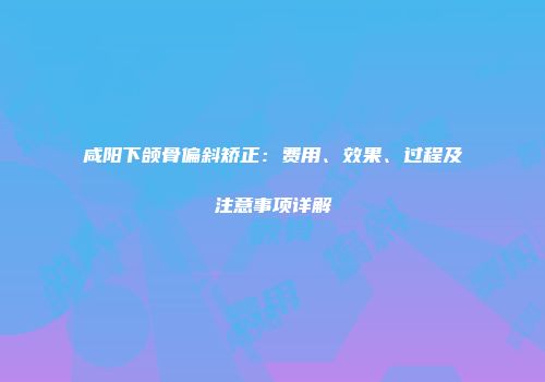 咸阳下颌骨偏斜矫正：费用、效果、过程及注意事项详解