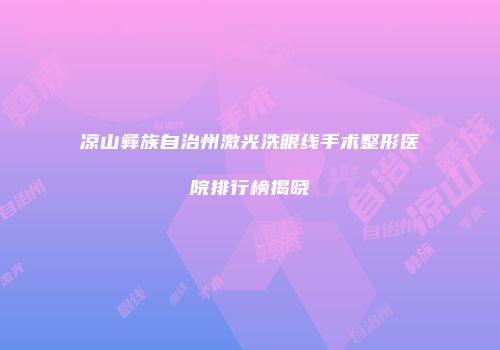 凉山彝族自治州激光洗眼线手术整形医院排行榜揭晓