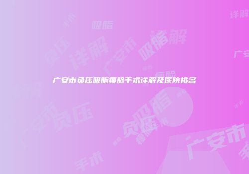 广安市负压吸脂瘦脸手术详解及医院排名
