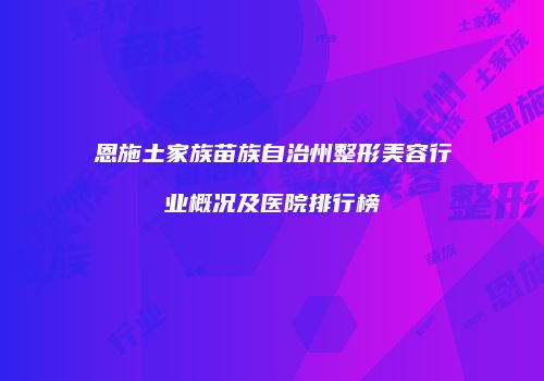 恩施土家族苗族自治州整形美容行业概况及医院排行榜