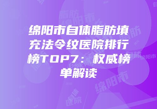绵阳市自体脂肪填充法令纹医院排行榜TOP7：权威榜单解读