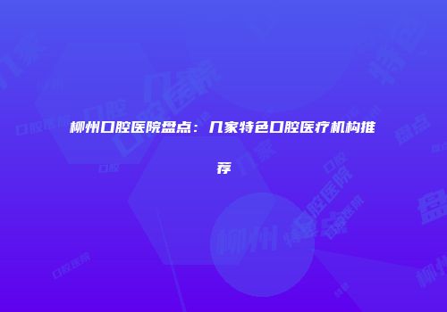 柳州口腔医院盘点：几家特色口腔医疗机构推荐