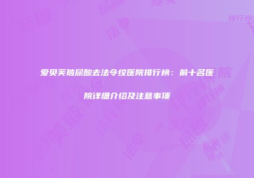 爱贝芙玻尿酸去法令纹医院排行榜：前十名医院详细介绍及注意事项