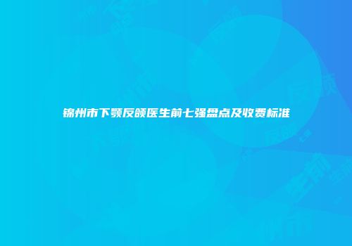 锦州市下颚反颌医生前七强盘点及收费标准