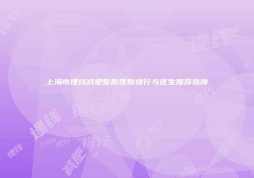 上海市埋线减肥整形医院排行与医生推荐指南