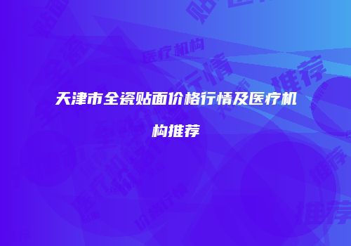 天津市全瓷贴面价格行情及医疗机构推荐