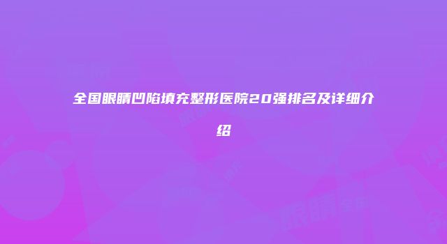 全国眼睛凹陷填充整形医院20强排名及详细介绍