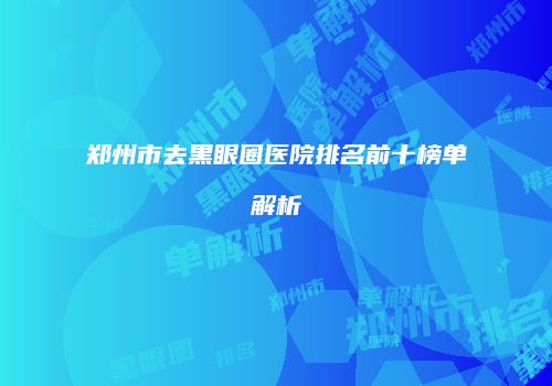 郑州市去黑眼圈医院排名前十榜单解析