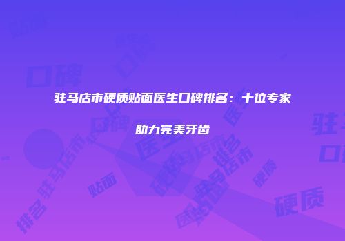 驻马店市硬质贴面医生口碑排名：十位专家助力完美牙齿