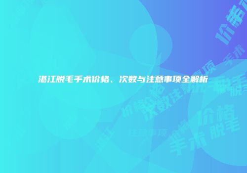 湛江脱毛手术价格、次数与注意事项全解析