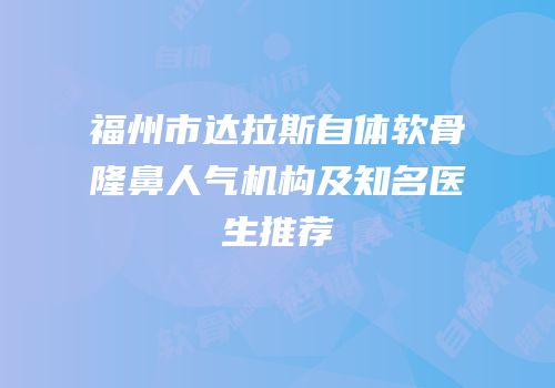 福州市达拉斯自体软骨隆鼻人气机构及知名医生推荐