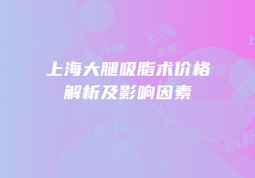 上海大腿吸脂术价格解析及影响因素