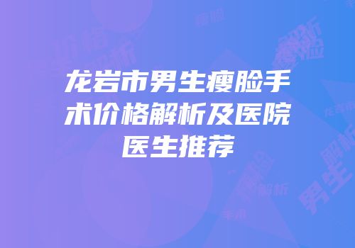 龙岩市男生瘦脸手术价格解析及医院医生推荐