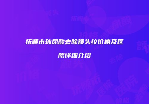 抚顺市玻尿酸去除额头纹价格及医院详细介绍