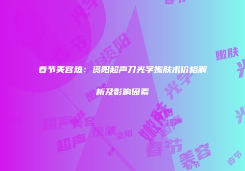 春节美容热：资阳超声刀光学嫩肤术价格解析及影响因素