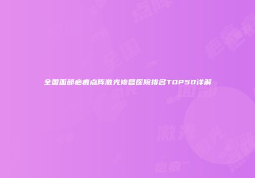 全国面部疤痕点阵激光修复医院排名TOP50详解