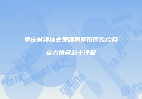 重庆射频抹去黑眼圈整形医院综合实力排名前十详解
