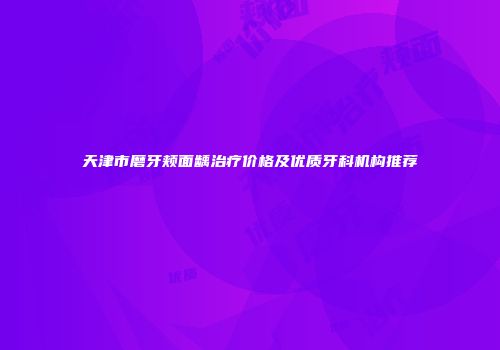 天津市磨牙颊面龋治疗价格及优质牙科机构推荐