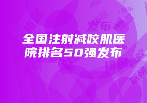 全国注射减咬肌医院排名50强发布