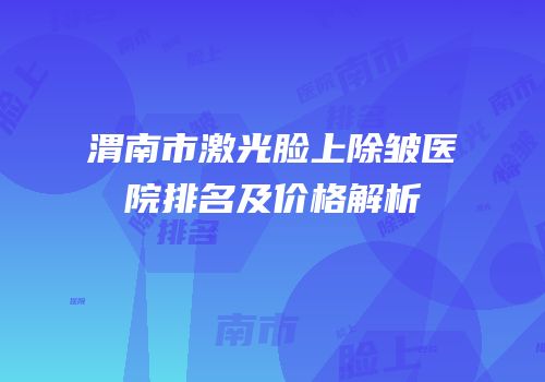 渭南市激光脸上除皱医院排名及价格解析