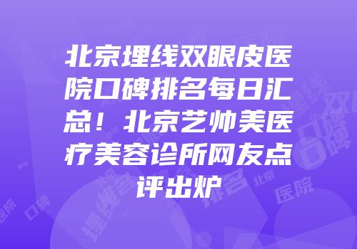 北京埋线双眼皮医院口碑排名每日汇总！北京艺帅美医疗美容诊所网友点评出炉