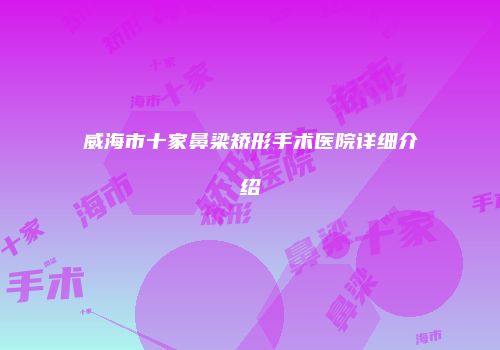 威海市十家鼻梁矫形手术医院详细介绍