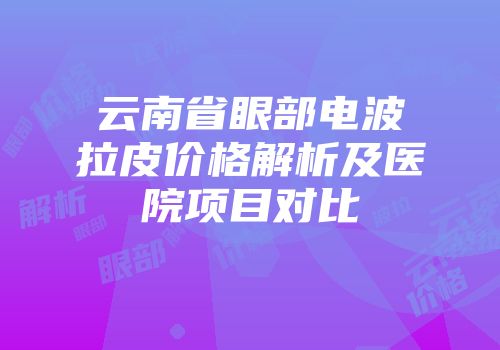 云南省眼部电波拉皮价格解析及医院项目对比