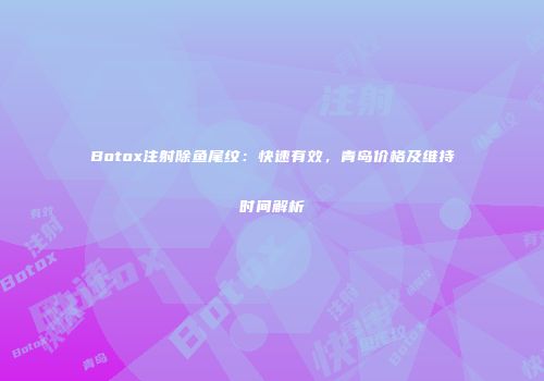 Botox注射除鱼尾纹：快速有效，青岛价格及维持时间解析