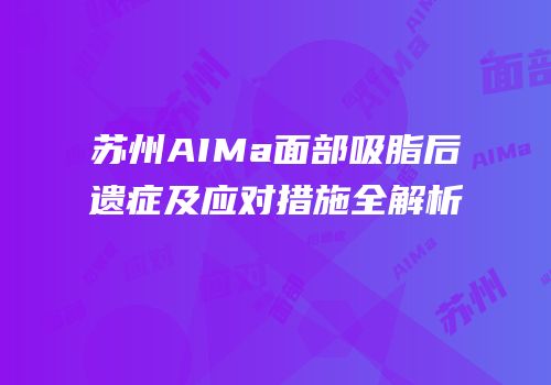 苏州AIMa面部吸脂后遗症及应对措施全解析