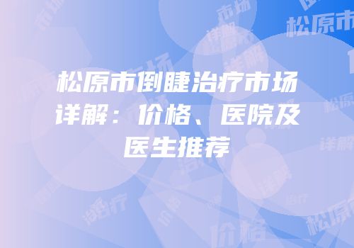 松原市倒睫治疗市场详解：价格、医院及医生推荐