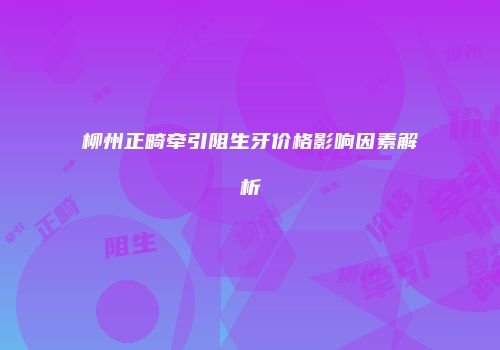 柳州正畸牵引阻生牙价格影响因素解析