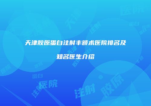 天津胶原蛋白注射丰额术医院排名及知名医生介绍