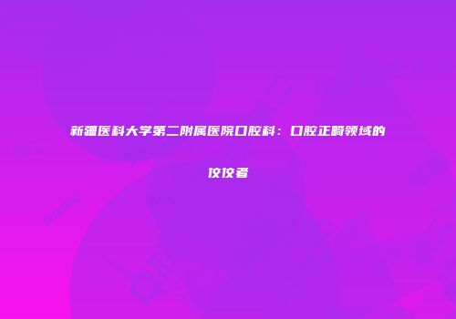 新疆医科大学第二附属医院口腔科：口腔正畸领域的佼佼者