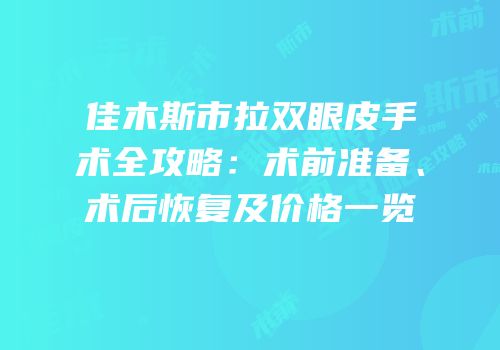 佳木斯市拉双眼皮手术全攻略：术前准备、术后恢复及价格一览