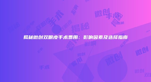 揭秘微创双眼皮手术费用：影响因素及选择指南