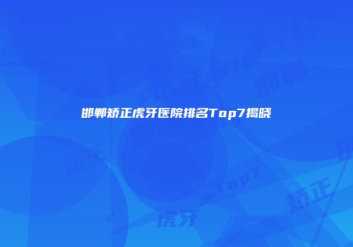 邯郸矫正虎牙医院排名Top7揭晓