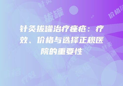 针灸拔罐治疗痤疮：疗效、价格与选择正规医院的重要性