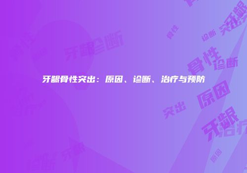 牙龈骨性突出：原因、诊断、治疗与预防