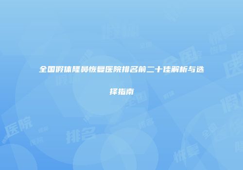 全国假体隆鼻恢复医院排名前二十佳解析与选择指南