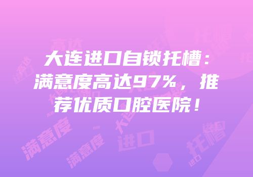 大连进口自锁托槽：满意度高达97%，推荐优质口腔医院！