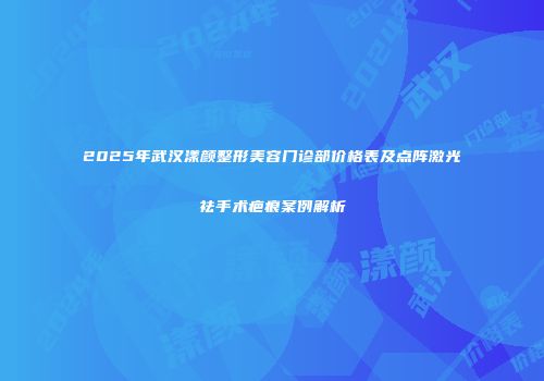 2025年武汉漾颜整形美容门诊部价格表及点阵激光祛手术疤痕案例解析