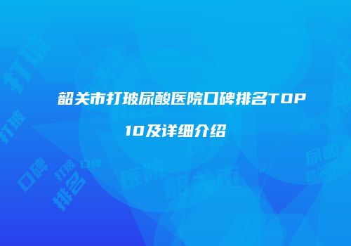 韶关市打玻尿酸医院口碑排名TOP10及详细介绍