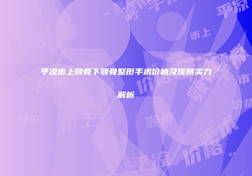 平凉市上颚骨下颚骨整形手术价格及医院实力解析