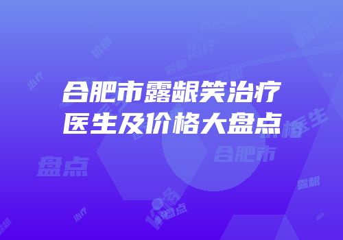 合肥市露龈笑治疗医生及价格大盘点