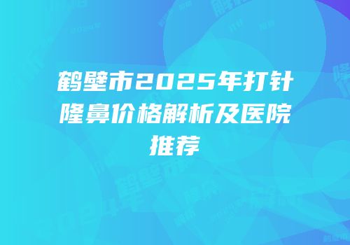 鹤壁市2025年打针隆鼻价格解析及医院推荐
